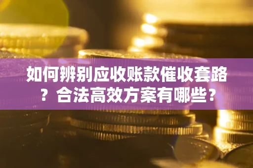 北京如何辨别应收账款催收套路？合法高效方案有哪些？