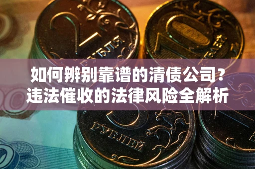北京如何辨别靠谱的清债公司？违法催收的法律风险全解析